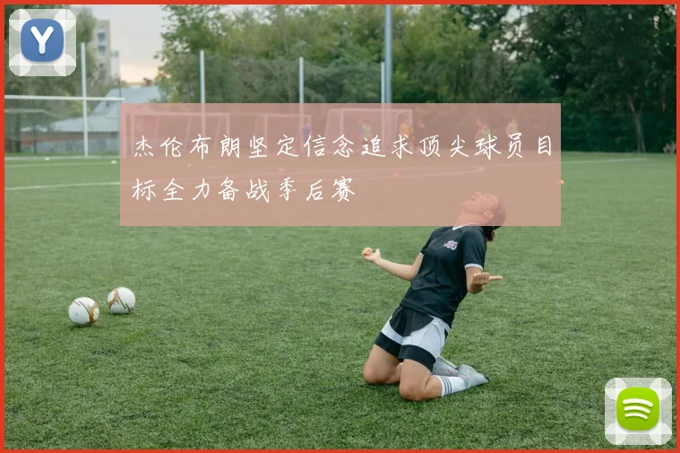 杰伦布朗坚定信念追求顶尖球员目标全力备战季后赛