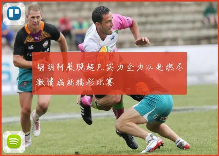 胡明轩展现超凡实力全力以赴燃尽激情成就精彩比赛