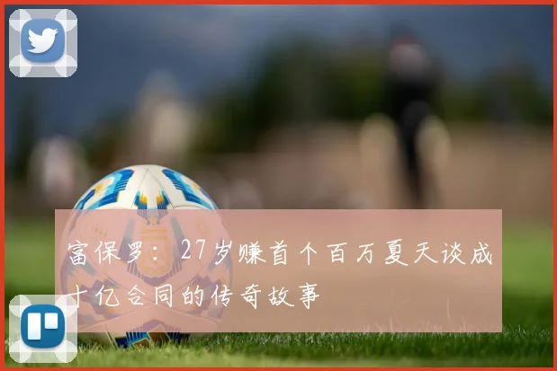 富保罗：27岁赚首个百万夏天谈成十亿合同的传奇故事