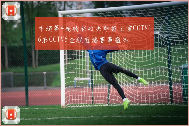 中超第4轮精彩对决即将上演CCTV16和CCTV5全程直播赛事盛况
