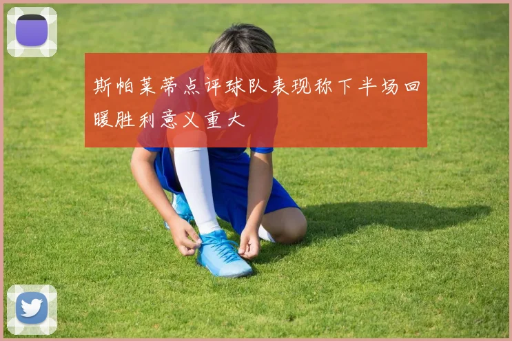 斯帕莱蒂点评球队表现称下半场回暖胜利意义重大