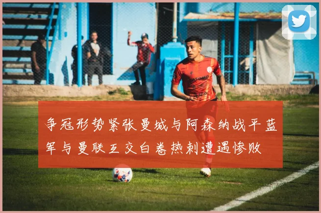 争冠形势紧张曼城与阿森纳战平蓝军与曼联互交白卷热刺遭遇惨败