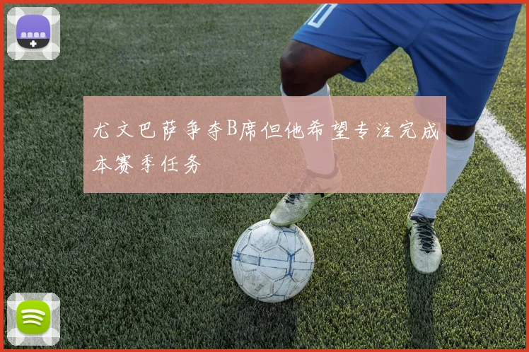尤文巴萨争夺B席但他希望专注完成本赛季任务