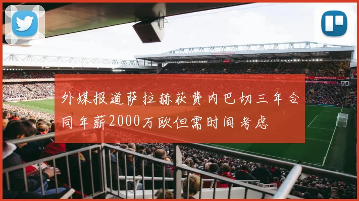 外媒报道萨拉赫获费内巴切三年合同年薪2000万欧但需时间考虑