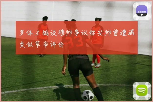 罗体主编谈穆帅争议称安帅曾遭遇类似草率评价
