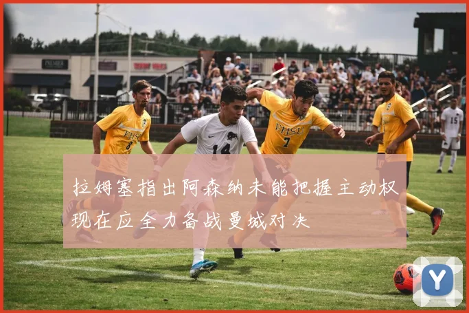 拉姆塞指出阿森纳未能把握主动权现在应全力备战曼城对决