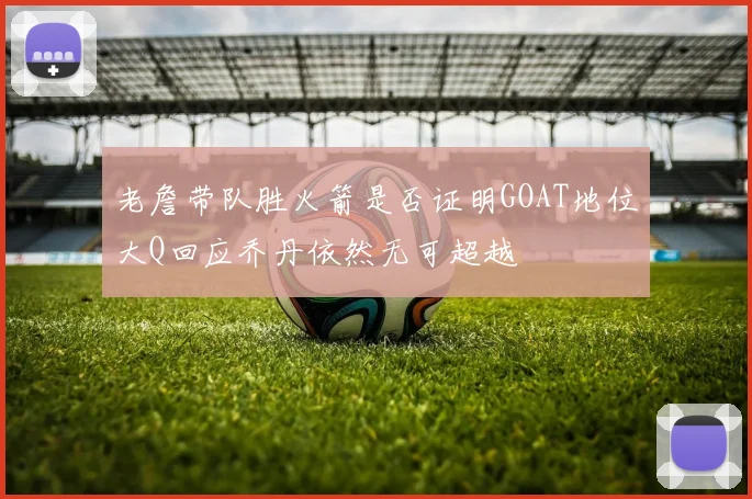 老詹带队胜火箭是否证明GOAT地位大Q回应乔丹依然无可超越