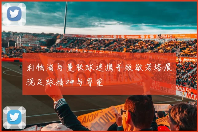 利物浦与曼联球迷携手致敬若塔展现足球精神与尊重