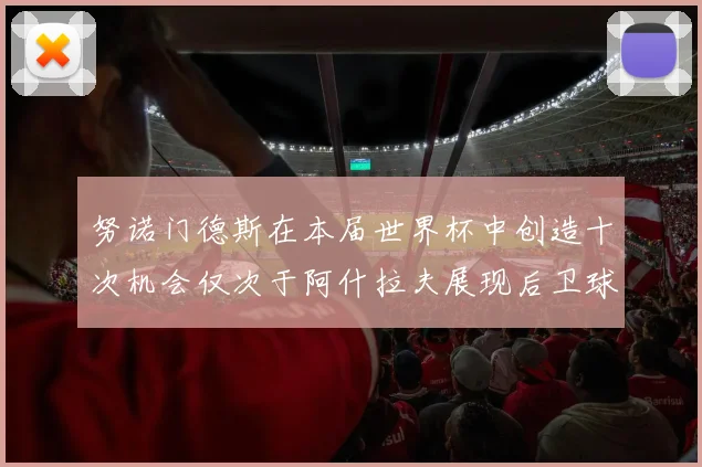 努诺门德斯在本届世界杯中创造十次机会仅次于阿什拉夫展现后卫球员的进攻潜力
