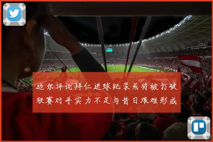 迈尔评论拜仁进球纪录或将被打破联赛对手实力不足与昔日艰难形成鲜明对比