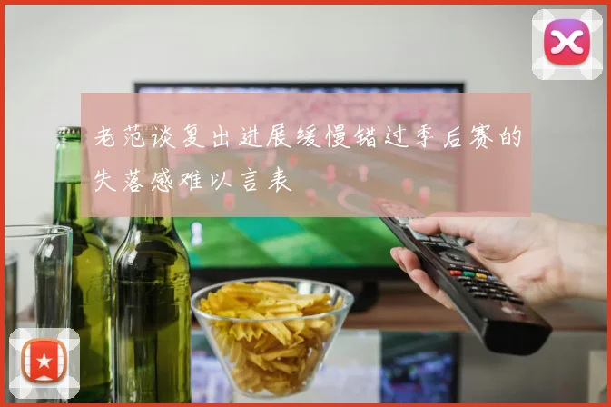 老范谈复出进展缓慢错过季后赛的失落感难以言表