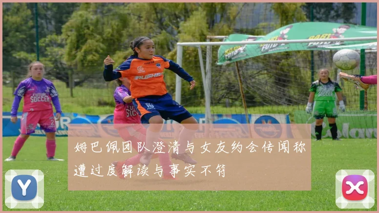 姆巴佩团队澄清与女友约会传闻称遭过度解读与事实不符