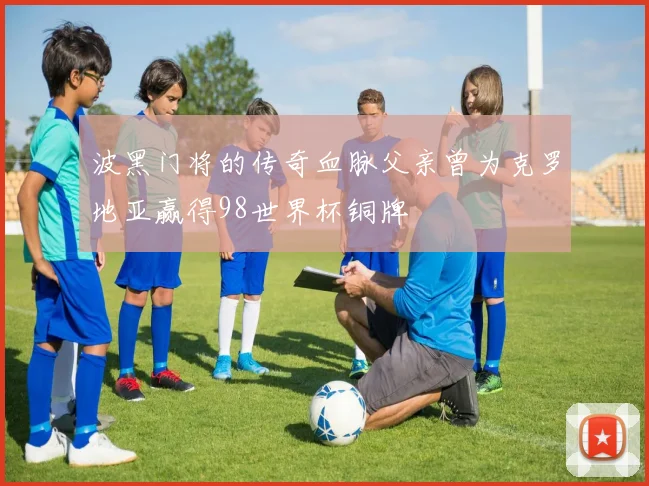 波黑门将的传奇血脉父亲曾为克罗地亚赢得98世界杯铜牌