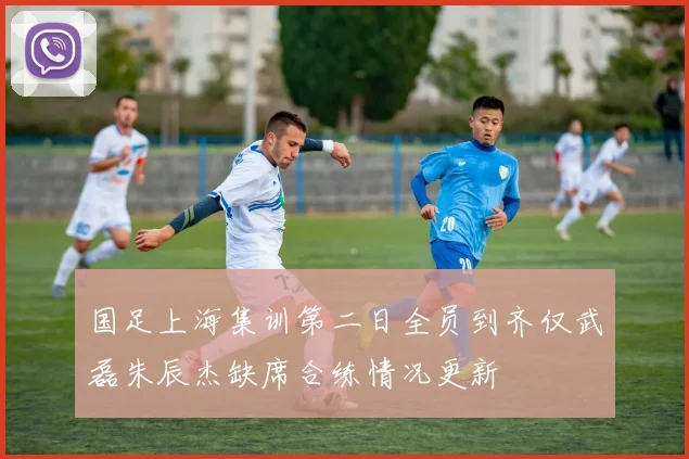 国足上海集训第二日全员到齐仅武磊朱辰杰缺席合练情况更新