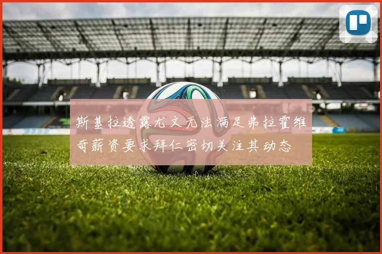 斯基拉透露尤文无法满足弗拉霍维奇薪资要求拜仁密切关注其动态