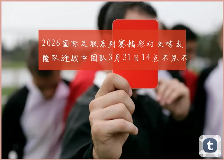 2026国际足联系列赛精彩对决喀麦隆队迎战中国队3月31日14点不见不散