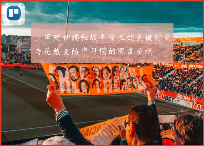 上田绮世揭秘战平荷兰的关键时刻与范戴克防守习惯的深度分析