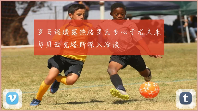 罗马诺透露热格罗瓦专心于尤文未与贝西克塔斯深入洽谈