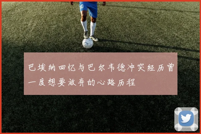 巴埃纳回忆与巴尔韦德冲突经历曾一度想要放弃的心路历程