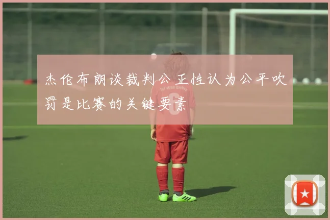 杰伦布朗谈裁判公正性认为公平吹罚是比赛的关键要素